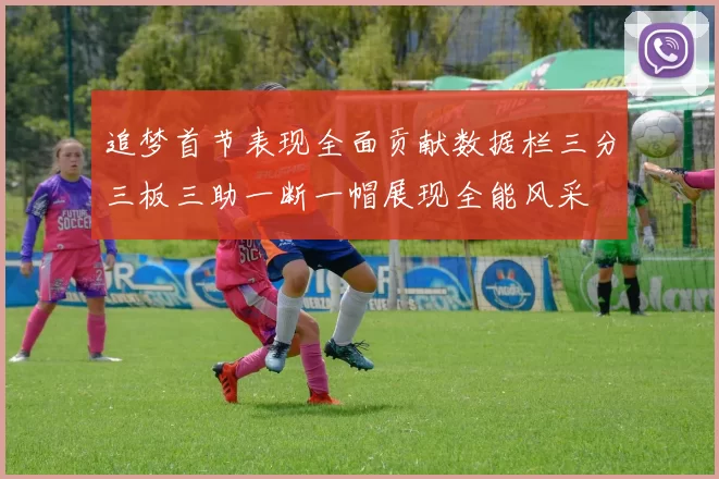 追梦首节表现全面贡献数据栏三分三板三助一断一帽展现全能风采