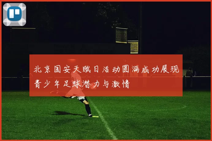 北京国安天赋日活动圆满成功展现青少年足球潜力与激情
