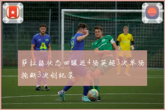 萨拉赫状态回暖近4场英超3次单场抢断3次创纪录