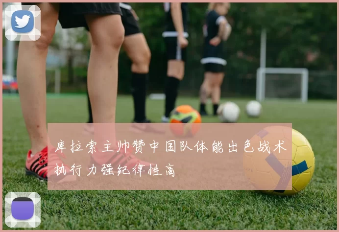 库拉索主帅赞中国队体能出色战术执行力强纪律性高