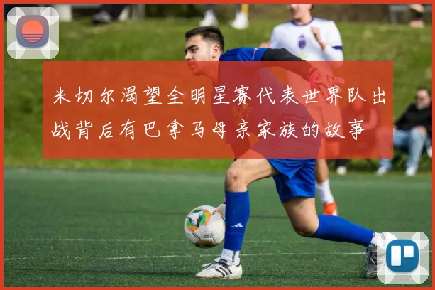 米切尔渴望全明星赛代表世界队出战背后有巴拿马母亲家族的故事