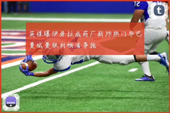 英媒曝伊劳拉成药厂新帅热门毕巴曼城曼联利物浦争抢
