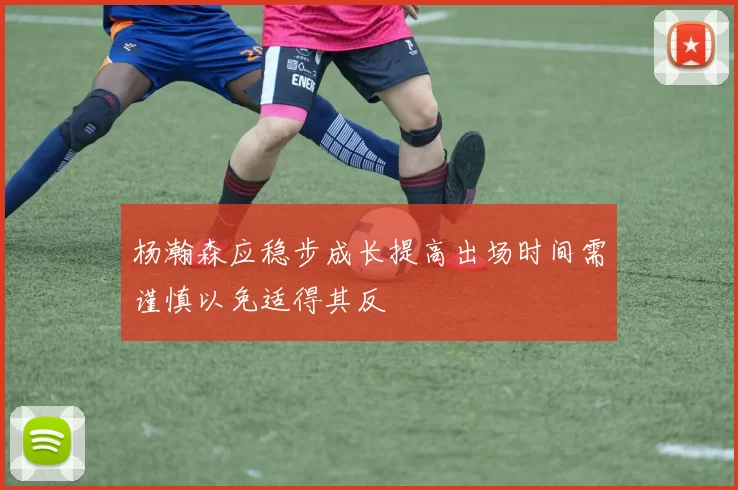 杨瀚森应稳步成长提高出场时间需谨慎以免适得其反