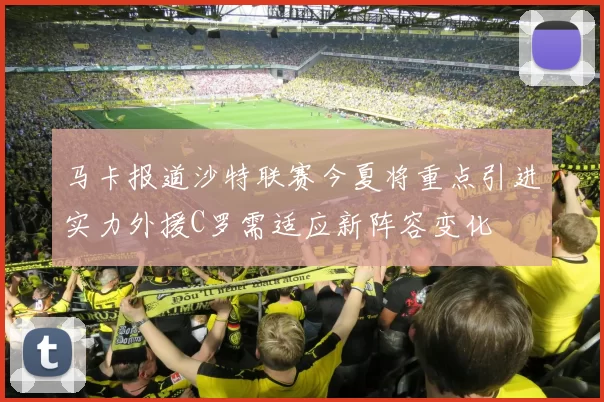 马卡报道沙特联赛今夏将重点引进实力外援C罗需适应新阵容变化