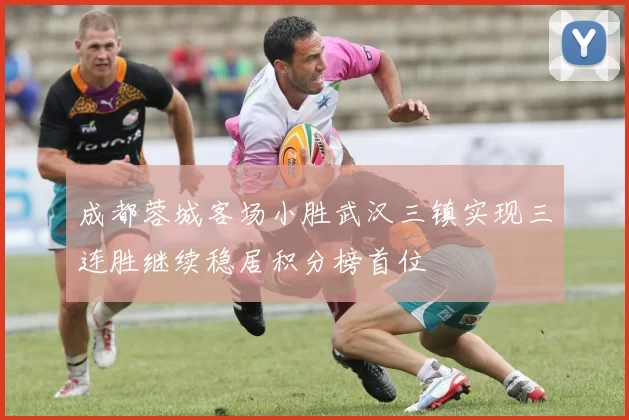 成都蓉城客场小胜武汉三镇实现三连胜继续稳居积分榜首位