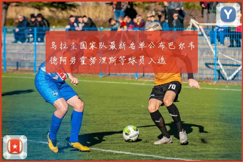 乌拉圭国家队最新名单公布巴尔韦德阿劳霍努涅斯等球员入选