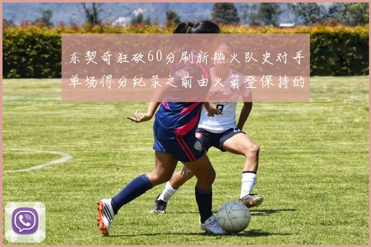 东契奇狂砍60分刷新热火队史对手单场得分纪录之前由火箭登保持的58分被打破