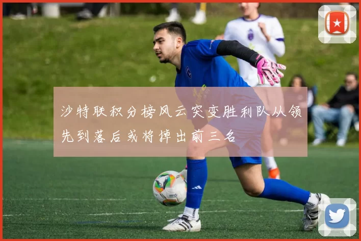 沙特联积分榜风云突变胜利队从领先到落后或将掉出前三名