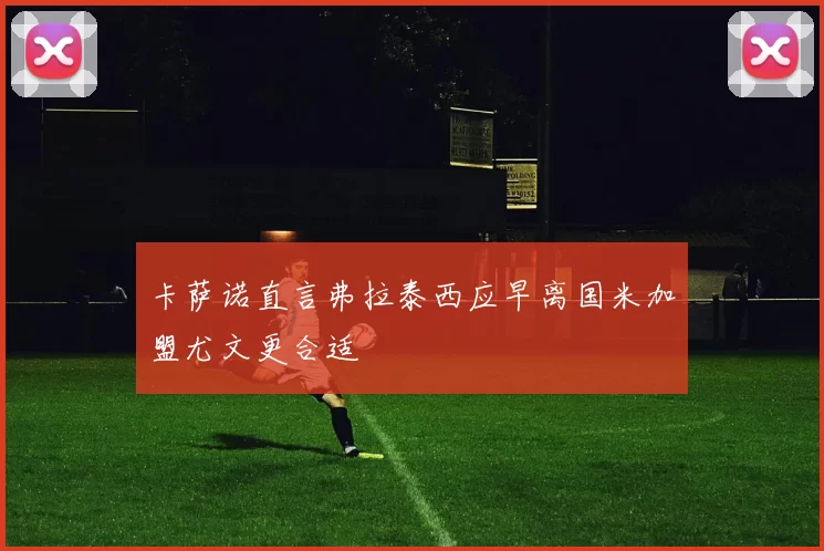 卡萨诺直言弗拉泰西应早离国米加盟尤文更合适