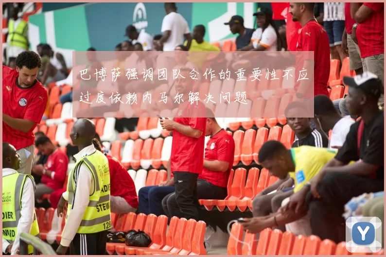 巴博萨强调团队合作的重要性不应过度依赖内马尔解决问题