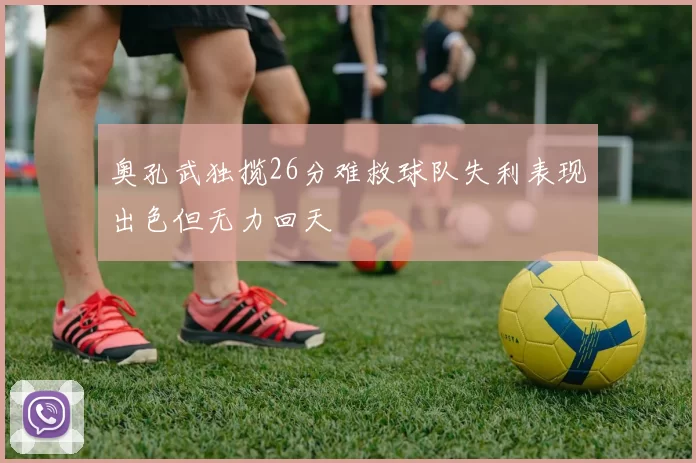 奥孔武独揽26分难救球队失利表现出色但无力回天