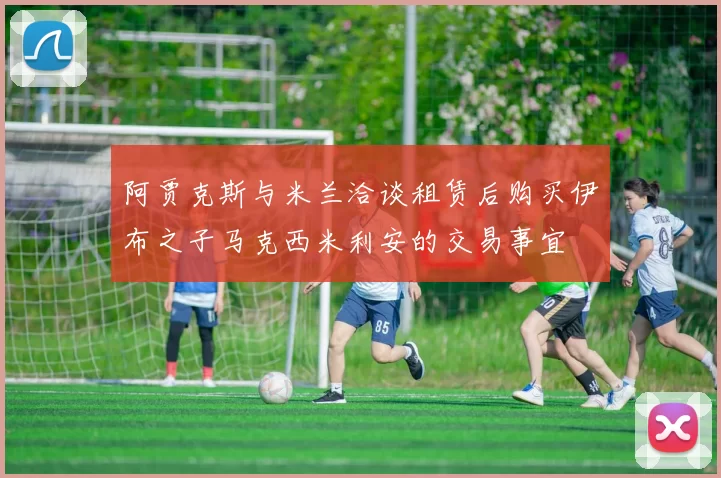 阿贾克斯与米兰洽谈租赁后购买伊布之子马克西米利安的交易事宜